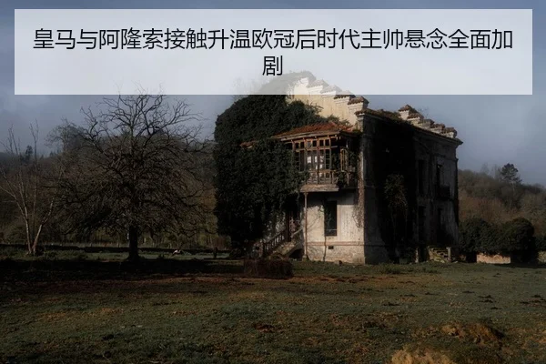 皇马与阿隆索接触升温欧冠后时代主帅悬念全面加剧